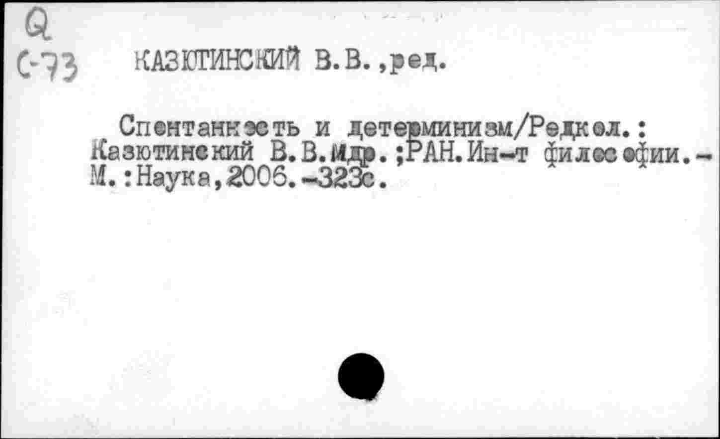 ﻿КАЗЮГИНСКИЙ В.В. ,ред.
Спентаннэсть и детерминизм/Редкол. : Казютинекий В.В.Идр. ;РАН.Ин-т филесвфии. М.:Наука,2006. -323с.